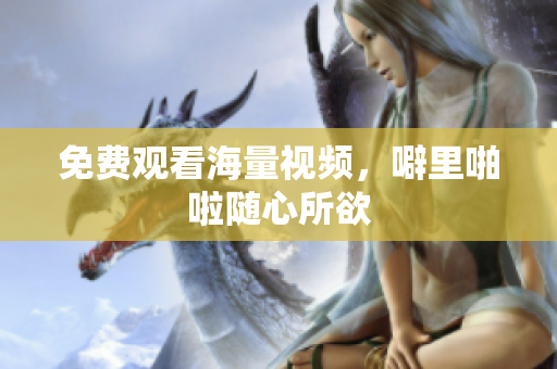 免费观看海量视频，噼里啪啦随心所欲