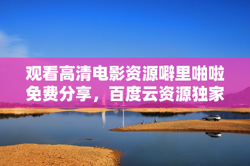 观看高清电影资源噼里啪啦免费分享，百度云资源独家提供！