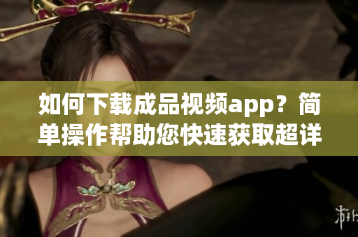 如何下载成品视频app？简单操作帮助您快速获取超详细！