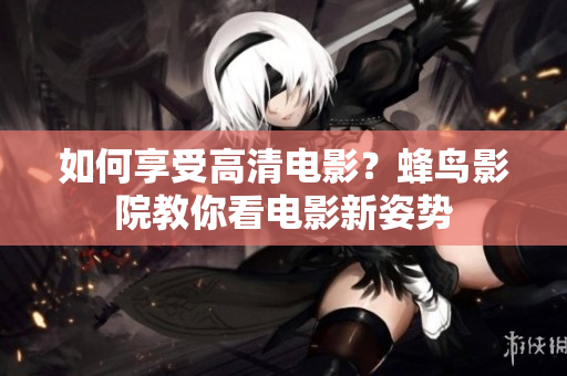 如何享受高清电影？蜂鸟影院教你看电影新姿势