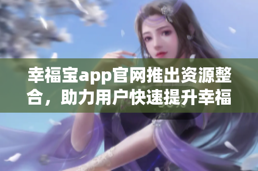 幸福宝app官网推出资源整合，助力用户快速提升幸福感