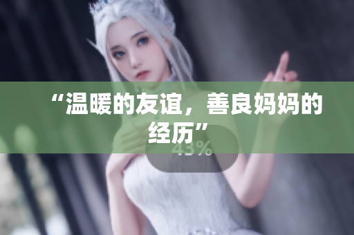 “温暖的友谊，善良妈妈的经历”
