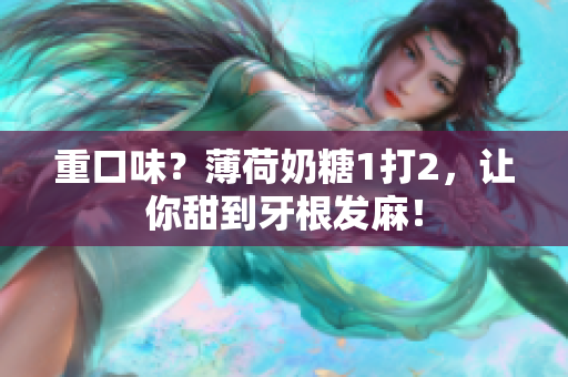 重口味？薄荷奶糖1打2，让你甜到牙根发麻！