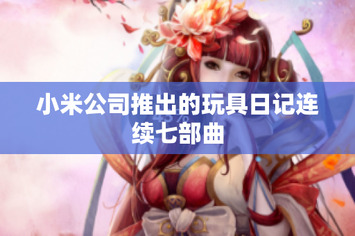 小米公司推出的玩具日记连续七部曲