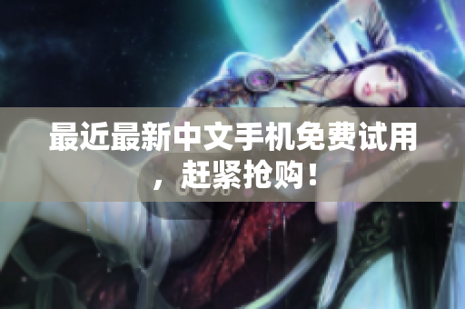 最近最新中文手机免费试用，赶紧抢购！
