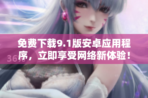 免费下载9.1版安卓应用程序，立即享受网络新体验！