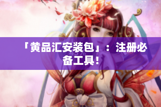 「黄品汇安装包」：注册必备工具！