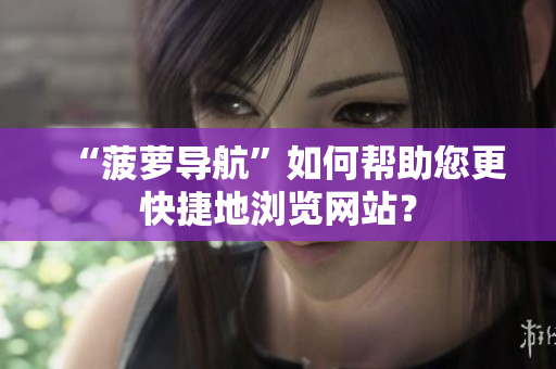 “菠萝导航”如何帮助您更快捷地浏览网站？