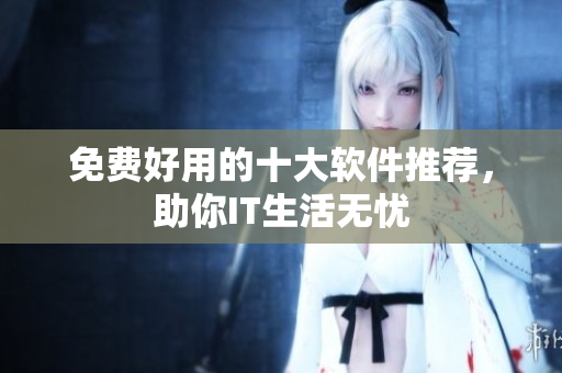 免费好用的十大软件推荐，助你IT生活无忧