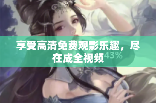 享受高清免费观影乐趣，尽在成全视频