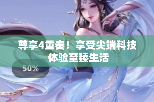 尊享4重奏！享受尖端科技 体验至臻生活