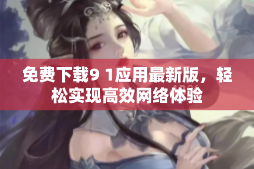 免费下载9 1应用最新版，轻松实现高效网络体验