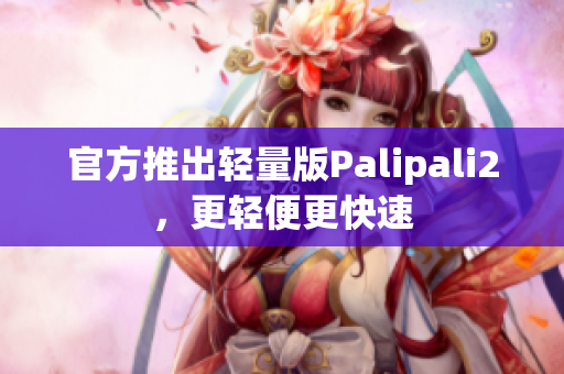 官方推出轻量版Palipali2，更轻便更快速