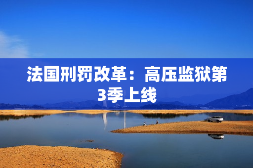 法国刑罚改革：高压监狱第3季上线
