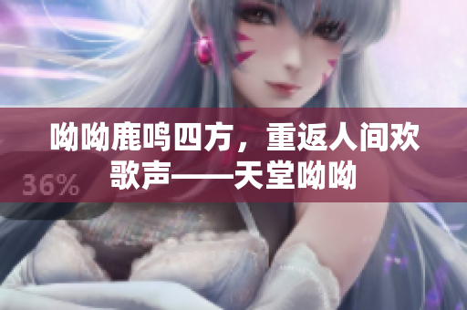 呦呦鹿鸣四方，重返人间欢歌声——天堂呦呦
