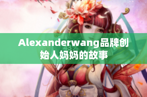 Alexanderwang品牌创始人妈妈的故事