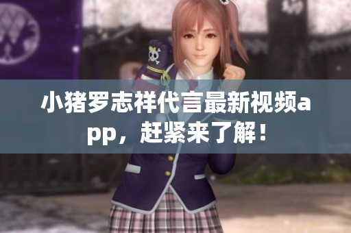 小猪罗志祥代言最新视频app，赶紧来了解！