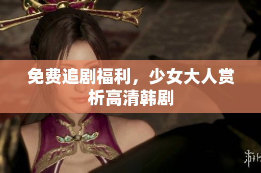 免费追剧福利，少女大人赏析高清韩剧