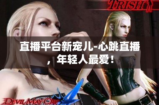 直播平台新宠儿-心跳直播，年轻人最爱！