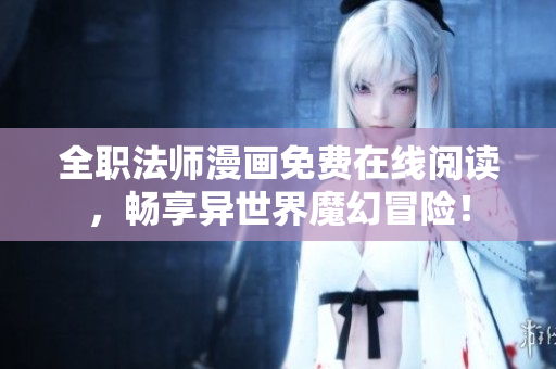 全职法师漫画免费在线阅读，畅享异世界魔幻冒险！