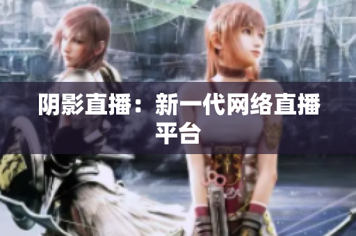 阴影直播：新一代网络直播平台