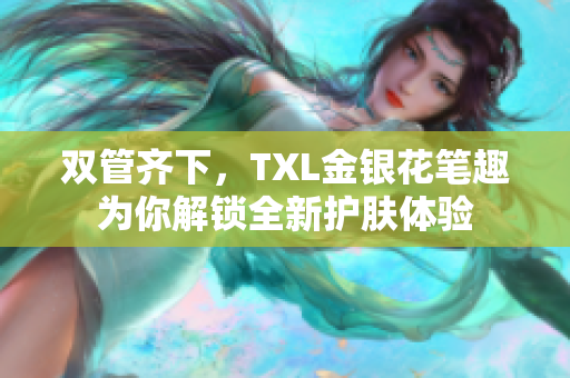 双管齐下，TXL金银花笔趣为你解锁全新护肤体验