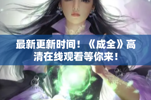 最新更新时间！《成全》高清在线观看等你来！