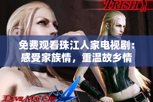 免费观看珠江人家电视剧：感受家族情，重温故乡情