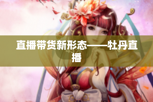 直播带货新形态——牡丹直播