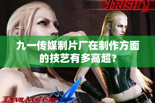 九一传媒制片厂在制作方面的技艺有多高超？