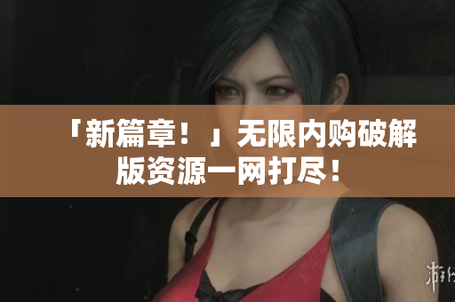 「新篇章！」无限内购破解版资源一网打尽！