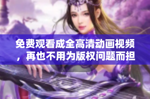 免费观看成全高清动画视频，再也不用为版权问题而担忧了！