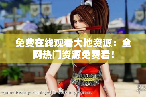 免费在线观看大地资源：全网热门资源免费看！