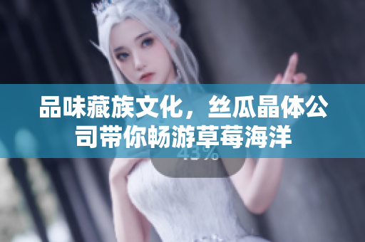 品味藏族文化，丝瓜晶体公司带你畅游草莓海洋
