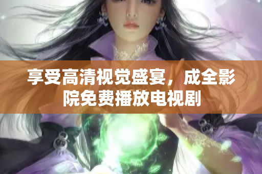 享受高清视觉盛宴，成全影院免费播放电视剧