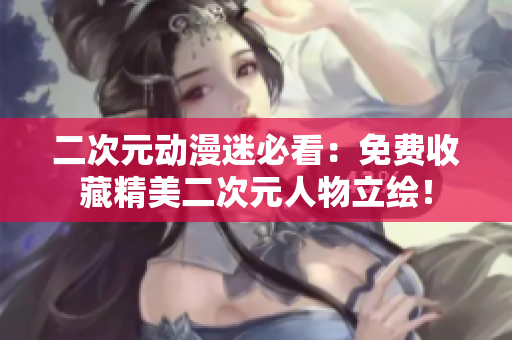 二次元动漫迷必看：免费收藏精美二次元人物立绘！