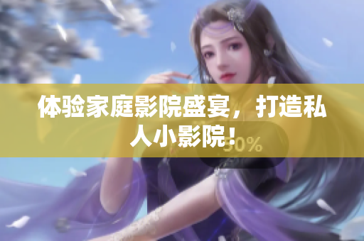 体验家庭影院盛宴，打造私人小影院！