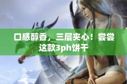 口感醇香，三层夹心！尝尝这款3ph饼干