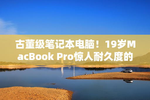 古董级笔记本电脑！19岁MacBook Pro惊人耐久度的秘密