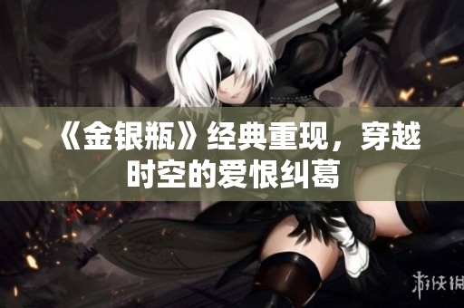 《金银瓶》经典重现，穿越时空的爱恨纠葛