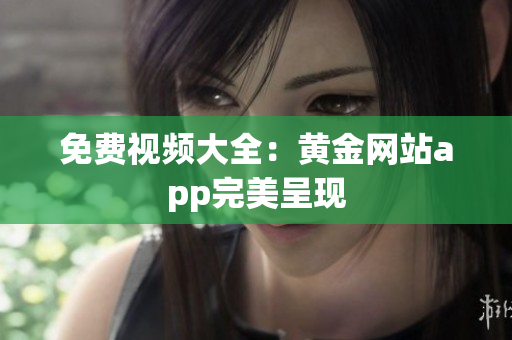 免费视频大全：黄金网站app完美呈现