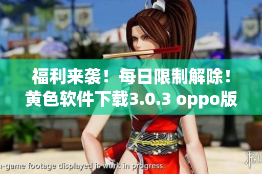 福利来袭！每日限制解除！黄色软件下载3.0.3 oppo版免费畅享！