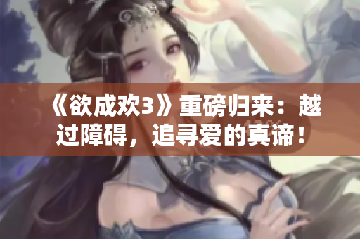 《欲成欢3》重磅归来：越过障碍，追寻爱的真谛！