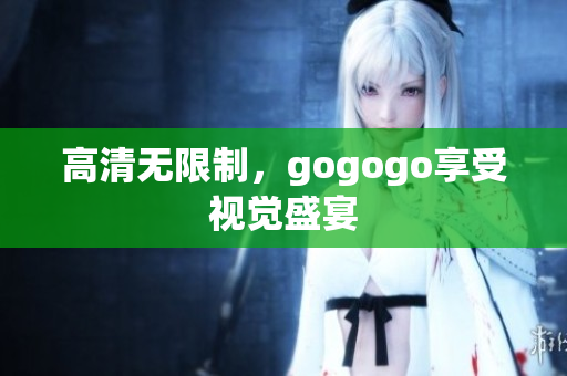 高清无限制，gogogo享受视觉盛宴