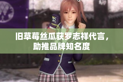 旧草莓丝瓜获罗志祥代言，助推品牌知名度