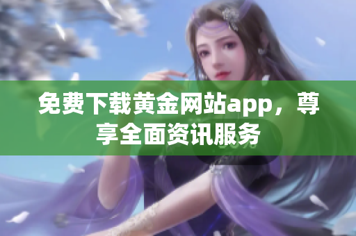 免费下载黄金网站app，尊享全面资讯服务