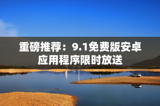 重磅推荐：9.1免费版安卓应用程序限时放送