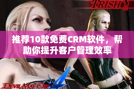 推荐10款免费CRM软件，帮助你提升客户管理效率