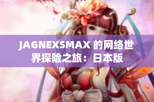 JAGNEXSMAX 的网络世界探险之旅：日本版