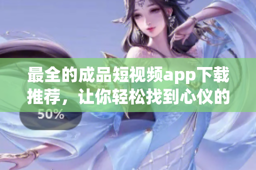 最全的成品短视频app下载推荐，让你轻松找到心仪的应用！